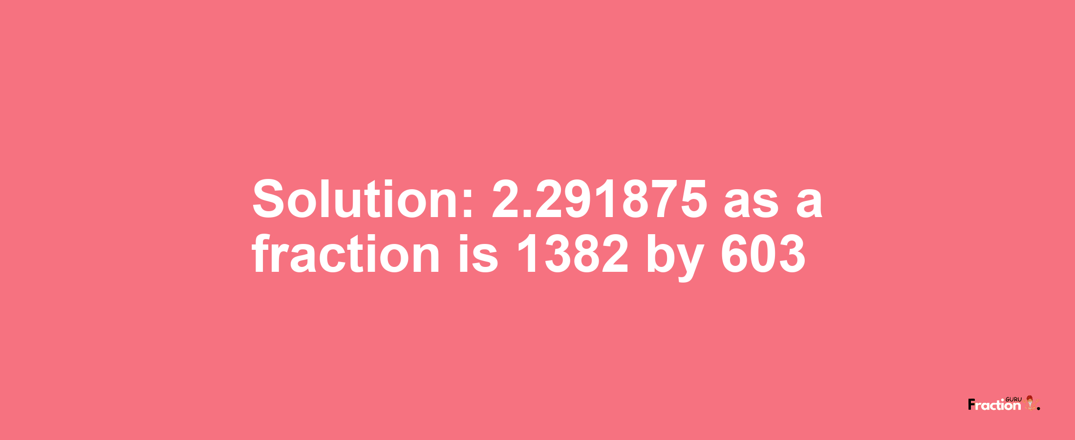 Solution:2.291875 as a fraction is 1382/603